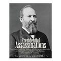 Presidential Assassinations: The History of the Killing of Abraham Lincoln, James Garfield, William McKinley, and John F. Kennedy