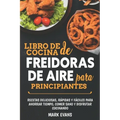 Libro de cocina de freidoras de aire para principiantes: Recetas deliciosas, rápidas y fáciles para ahorrar tiempo, comer sano y disfrutar cocinando