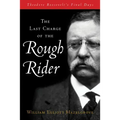 The Last Charge of the Rough Rider: Theodore Roosevelt's Final Days