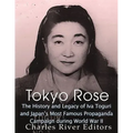 Tokyo Rose: The History and Legacy of Iva Toguri and Japan's Most Famous Propaganda Campaign during World War II