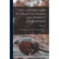 The Ladies' Guide to True Politeness and Perfect Manners: or, Miss Leslie's Behaviour Book, a Guide and Manual for Ladies ...