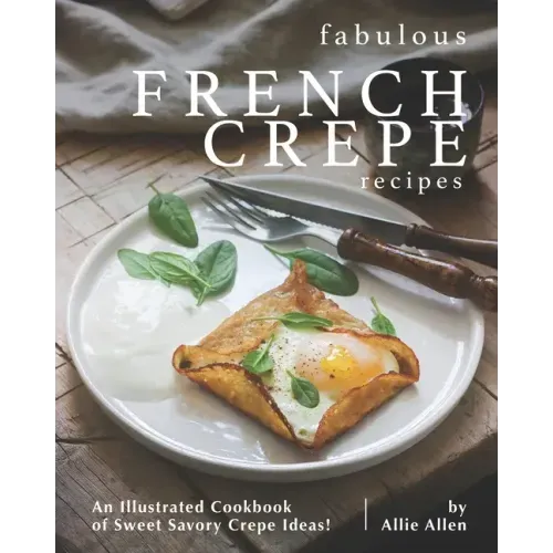 Fabulous French Crepe Recipes: An Illustrated Cookbook of Sweet Savory Crepe Ideas!