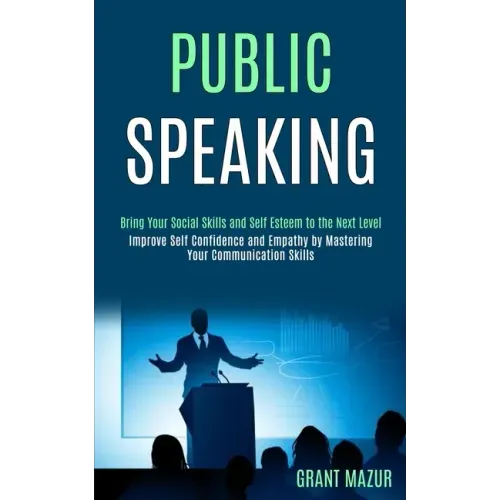 Public Speaking: Bring Your Social Skills and Self Esteem to the Next Level (Improve Self Confidence and Empathy by Mastering Your Communication Skill