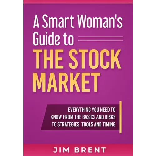 A Smart Woman's Guide To The Stock Market: Everything You Need to Know From the Basics and Risks to Strategies, Tools and Timing