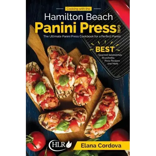 Cooking with the Hamilton Beach Panini Press Grill: The Ultimate Panini Press Cookbook for a Perfect Panini: Gourmet Sandwiches, Bruschetta, Pizza Rec