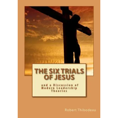 The Six Trials of Jesus: And a Discussion of Modern Leadership Theories
