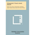 Straight, Place And Show: How To Select Winning Horses And When And How To Play Them