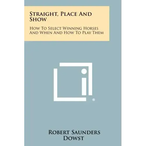 Straight, Place And Show: How To Select Winning Horses And When And How To Play Them