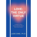 Love: the Only Virtue: A Guide to Living in Harmony with Your Source, Self, and the Society