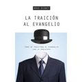 La Traición Al Evangelio: Cómo Se Traiciona Al Evangelio Con La Idolatría