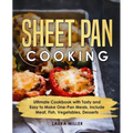 Sheet Pan Cooking: Ultimate Cookbook with Tasty and Easy to Make One-Pan Meals, Include Meat, Fish, Vegetables, Desserts