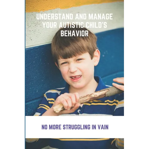 Understand And Manage Your Autistic Child's Behavior: No More Struggling In Vain: Symptoms Of Autism