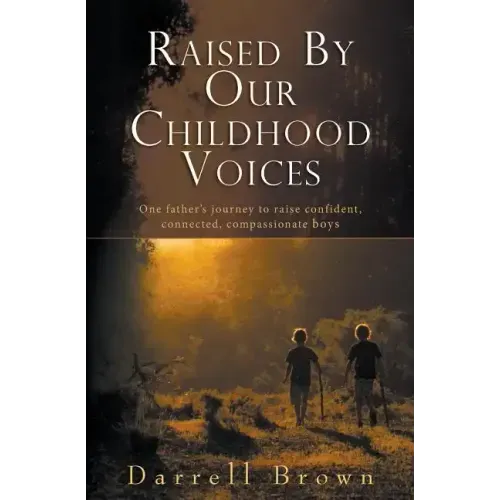Raised By Our Childhood Voices: One father's journey to raise confident, connected, compassionate boys
