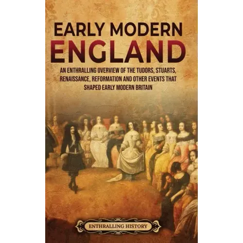Early Modern England: An Enthralling Overview of the Tudors, Stuarts, Renaissance, Reformation, and Other Events That Shaped Early Modern England