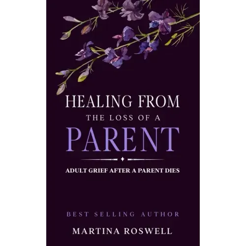 Healing From The Loss Of A Parent: Helping Yourself Heal When A Parent Dies. Adult Grief: How To Heal And Find Stenght After Losing A Beloved Parent.