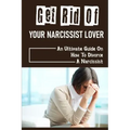 Get Rid Of Your Narcissist Lover: An Ultimate Guide On How To Divorce A Narcissist: How To Divorce A Narcissist
