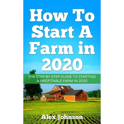How To Start A Farm In 2020: The Step by Step Guide To Starting A Profitable Farm In 2020 Author: Alex Johnson