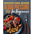 Reducing High Blood Pressure for Beginners: A Cookbook for Eating and Living Well