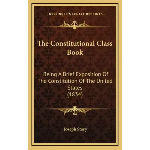 The Constitutional Class Book: Being A Brief Exposition Of The Constitution Of The United States (1834)