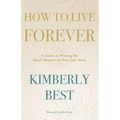 How to Live Forever: A Guide to Writing the Final Chapter of Your Life Story
