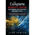 The Complete Beginner's Guide of Data Mining, Data Analytics, and Data Science Step-by-step Beginner's Guide to Learn and Master Data Mining, Data Ana