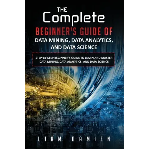 The Complete Beginner's Guide of Data Mining, Data Analytics, and Data Science Step-by-step Beginner's Guide to Learn and Master Data Mining, Data Ana