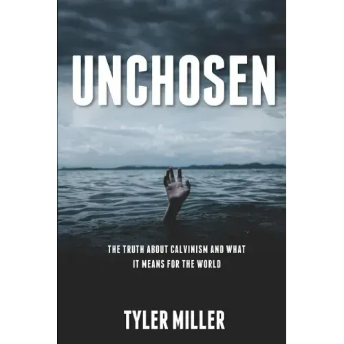 Unchosen: The truth about Calvinism and what it means for the world