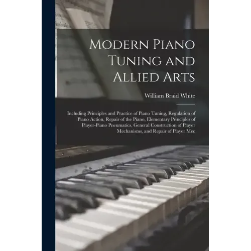 Modern Piano Tuning and Allied Arts: Including Principles and Practice of Piano Tuning, Regulation of Piano Action, Repair of the Piano, Elementary Pr