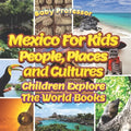 Mexico For Kids: People, Places and Cultures - Children Explore The World Books