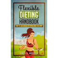 Flexible Dieting Handbook: How To Lose Weight by Eating What You Want