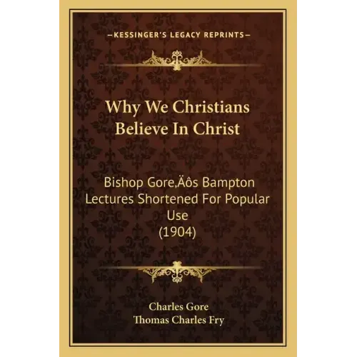 Why We Christians Believe In Christ: Bishop Gore's Bampton Lectures Shortened For Popular Use (1904)