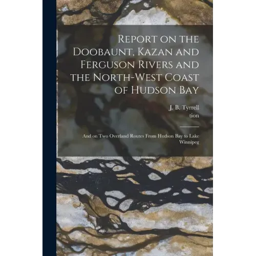 Report on the Doobaunt, Kazan and Ferguson Rivers and the North-west Coast of Hudson Bay [microform]: and on Two Overland Routes From Hudson Bay to La