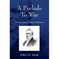 A Prelude To War: The Presidency of James Buchanan