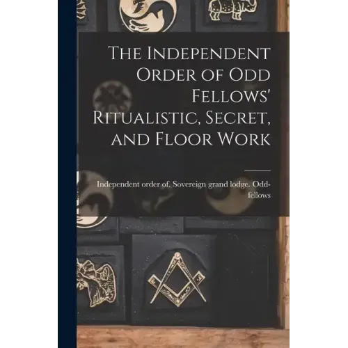 The Independent Order of Odd Fellows' Ritualistic, Secret, and Floor Work