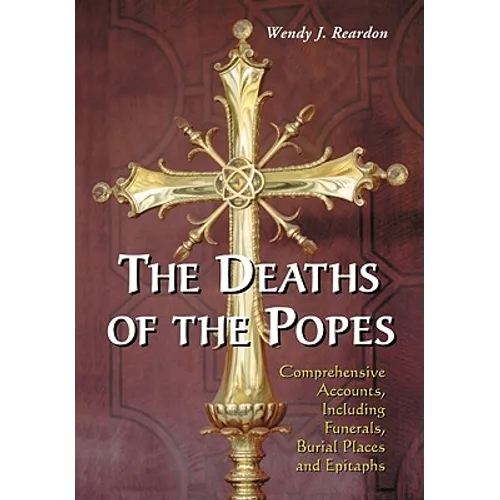 The Deaths of the Popes: Comprehensive Accounts, Including Funerals, Burial Places and Epitaphs
