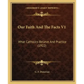 Our Faith and the Facts V1: What Catholics Believe and Practice (1922)