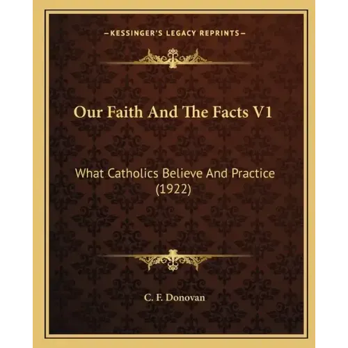 Our Faith and the Facts V1: What Catholics Believe and Practice (1922)