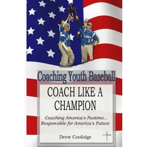 Coaching Youth Baseball: COACH LIKE A CHAMPION: Coaching America's Pastime...Responsible for America's Future