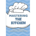 Mastering The Kitchen: How To Become A Successful Master Chef: Develop A Personal Brand For Successful Chefs