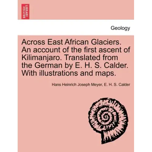 Across East African Glaciers. An account of the first ascent of Kilimanjaro. Translated from the German by E. H. S. Calder. With illustrations and map