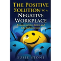 The Positive Solution to a Negative Workplace: You can survive, thrive, and take back your soul