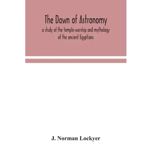 The dawn of astronomy; a study of the temple-worship and mythology of the ancient Egyptians