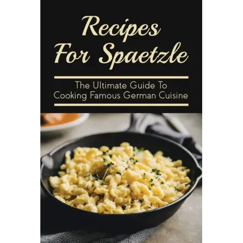 Recipes For Spaetzle: The Ultimate Guide To Cooking Famous German Cuisine: Types Of Spaetzle You Can Prepare At Home