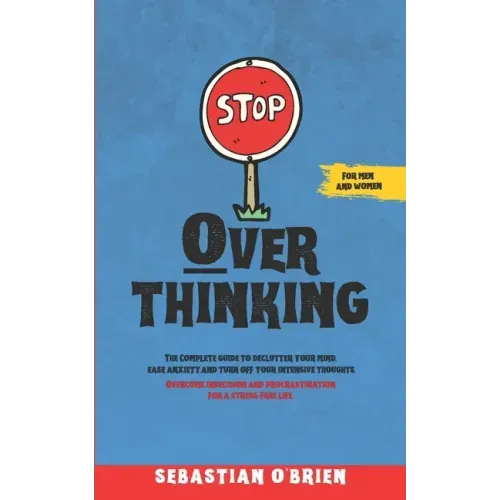 Stop Overthinking: The Complete guide to declutter your mind, ease anxiety, and turn off your intensive thoughts. Overcome indecision and procrastinat