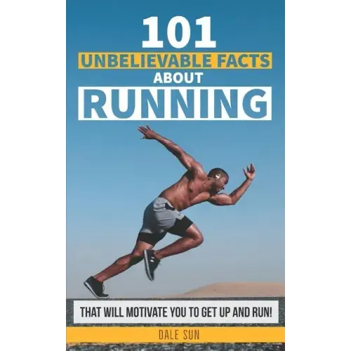 101 Unbelievable Facts about Running That Will Motivate You to Get Up and Run!
