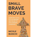 Small Brave Moves: Learn Why Little Acts of Bravery Are the Key to Life-Changing Leadership