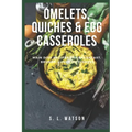 Omelets, Quiches & Egg Casseroles: Main Dish Recipes For Breakfast, Brunch, Lunch & Dinner!