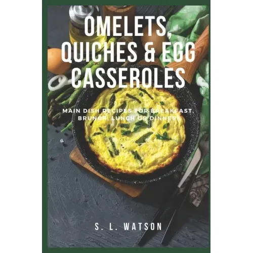 Omelets, Quiches & Egg Casseroles: Main Dish Recipes For Breakfast, Brunch, Lunch & Dinner!