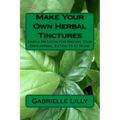 Make Your Own Herbal Tinctures: Simple Methods For Making Your Own Herbal Extracts At Home