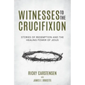 Witnesses to The Crucifixion: Stories of Redemption and the Healing Power of Jesus